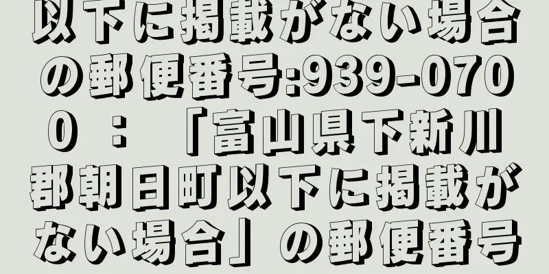 以下に掲載がない場合の郵便番号:939-0700 ： 「富山県下新川郡朝日町以下に掲載がない場合」の郵便番号