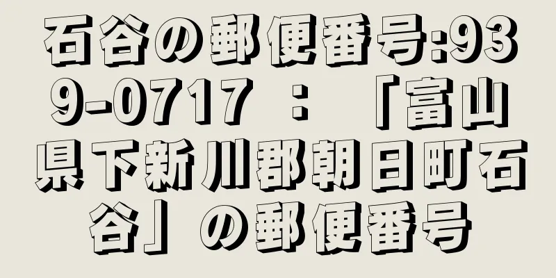 石谷の郵便番号:939-0717 ： 「富山県下新川郡朝日町石谷」の郵便番号