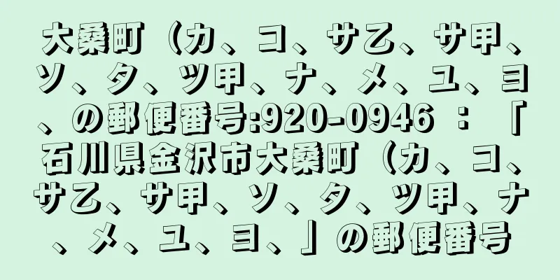 大桑町（カ、コ、サ乙、サ甲、ソ、タ、ツ甲、ナ、メ、ユ、ヨ、の郵便番号:920-0946 ： 「石川県金沢市大桑町（カ、コ、サ乙、サ甲、ソ、タ、ツ甲、ナ、メ、ユ、ヨ、」の郵便番号