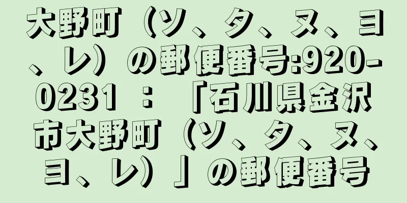 大野町（ソ、タ、ヌ、ヨ、レ）の郵便番号:920-0231 ： 「石川県金沢市大野町（ソ、タ、ヌ、ヨ、レ）」の郵便番号