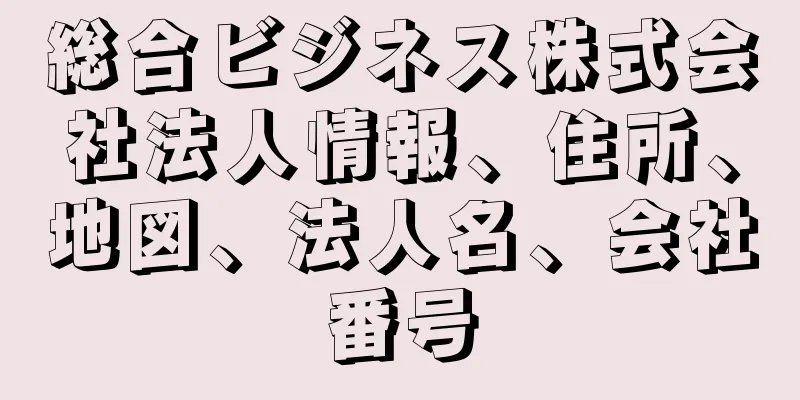 総合ビジネス株式会社法人情報、住所、地図、法人名、会社番号