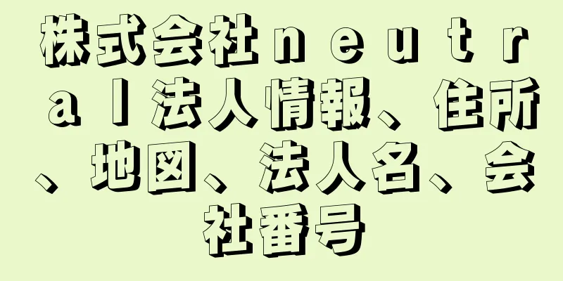 株式会社ｎｅｕｔｒａｌ法人情報、住所、地図、法人名、会社番号