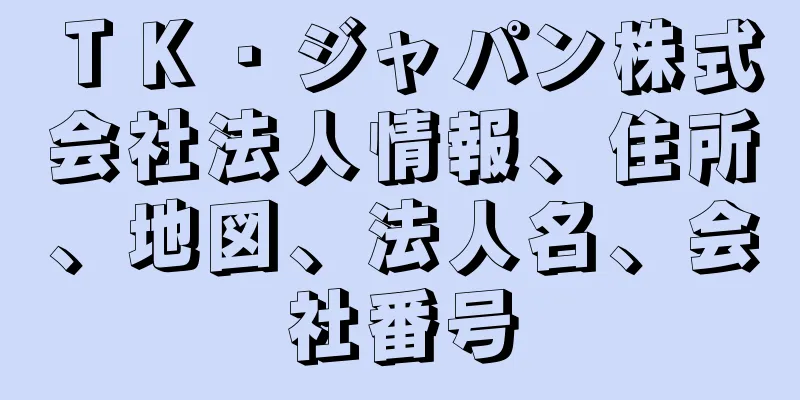 ＴＫ・ジャパン株式会社法人情報、住所、地図、法人名、会社番号