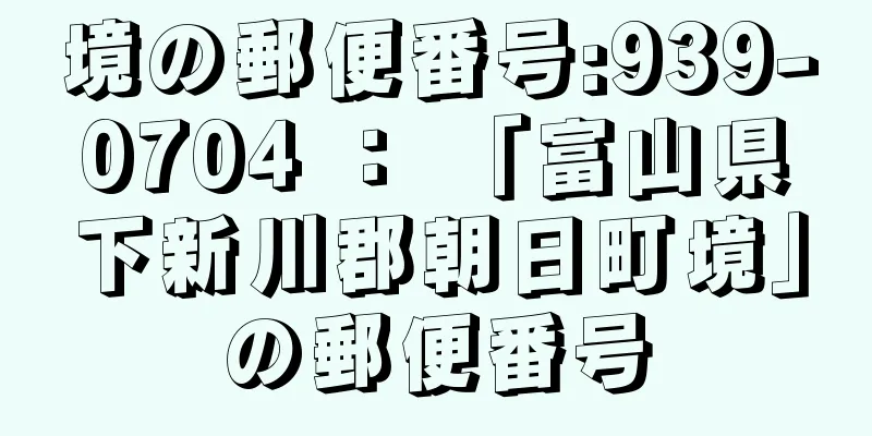 境の郵便番号:939-0704 ： 「富山県下新川郡朝日町境」の郵便番号