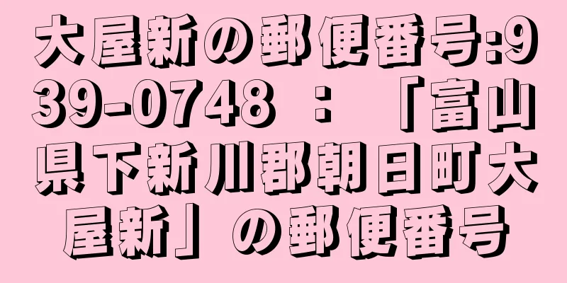 大屋新の郵便番号:939-0748 ： 「富山県下新川郡朝日町大屋新」の郵便番号