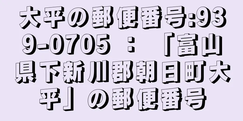 大平の郵便番号:939-0705 ： 「富山県下新川郡朝日町大平」の郵便番号