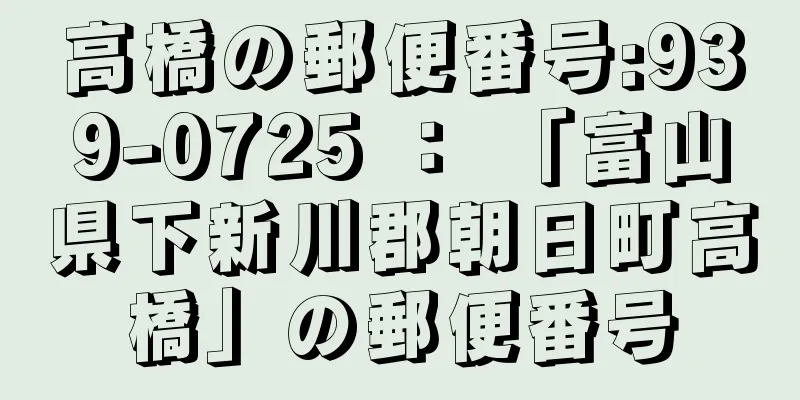 高橋の郵便番号:939-0725 ： 「富山県下新川郡朝日町高橋」の郵便番号