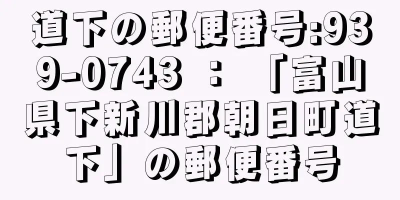 道下の郵便番号:939-0743 ： 「富山県下新川郡朝日町道下」の郵便番号