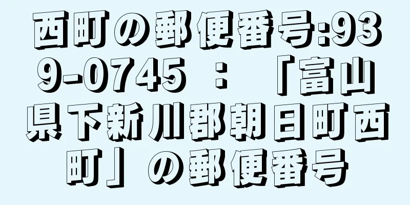 西町の郵便番号:939-0745 ： 「富山県下新川郡朝日町西町」の郵便番号