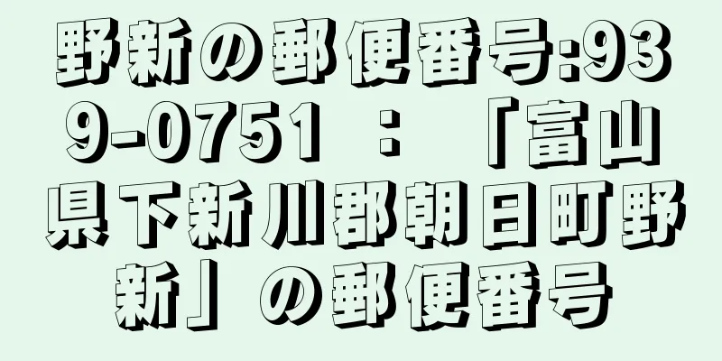 野新の郵便番号:939-0751 ： 「富山県下新川郡朝日町野新」の郵便番号