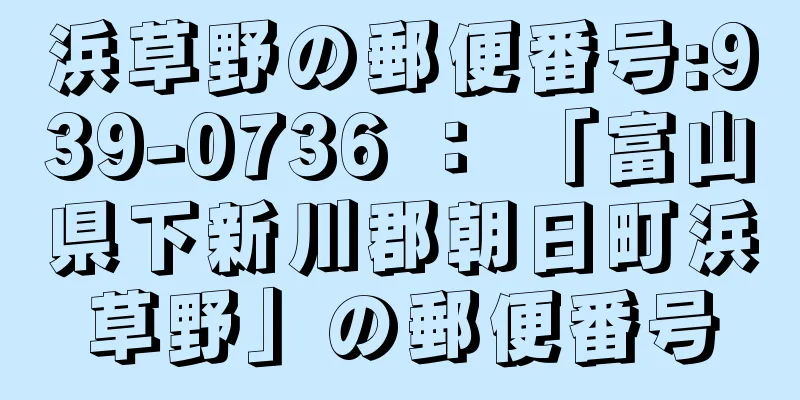 浜草野の郵便番号:939-0736 ： 「富山県下新川郡朝日町浜草野」の郵便番号