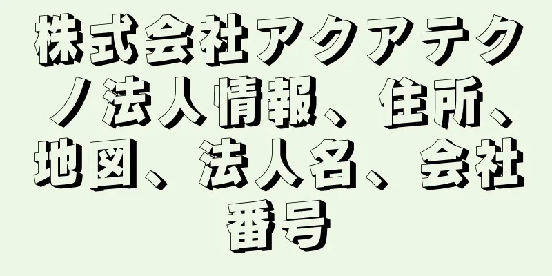 株式会社アクアテクノ法人情報、住所、地図、法人名、会社番号