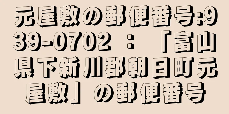 元屋敷の郵便番号:939-0702 ： 「富山県下新川郡朝日町元屋敷」の郵便番号