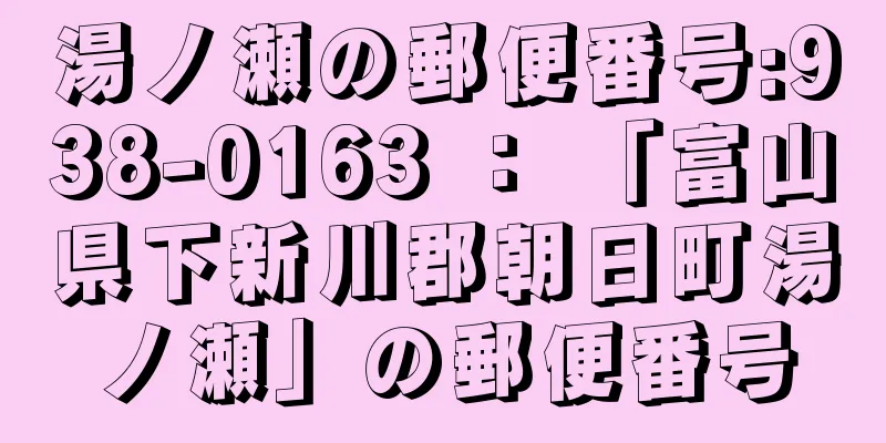 湯ノ瀬の郵便番号:938-0163 ： 「富山県下新川郡朝日町湯ノ瀬」の郵便番号