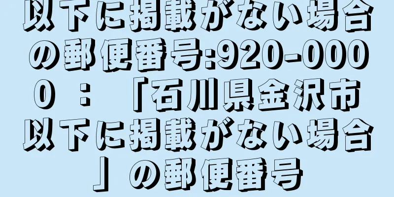 以下に掲載がない場合の郵便番号:920-0000 ： 「石川県金沢市以下に掲載がない場合」の郵便番号