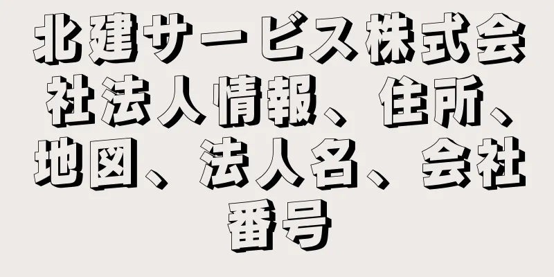 北建サービス株式会社法人情報、住所、地図、法人名、会社番号