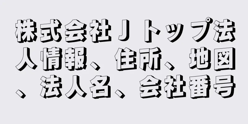 株式会社Ｊトップ法人情報、住所、地図、法人名、会社番号