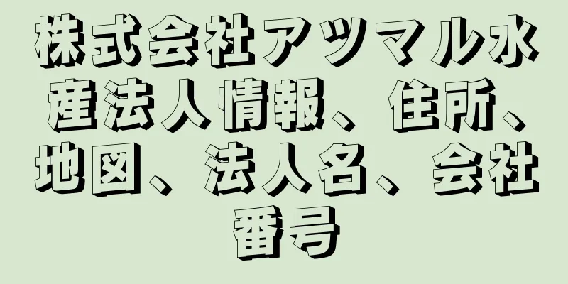 株式会社アツマル水産法人情報、住所、地図、法人名、会社番号