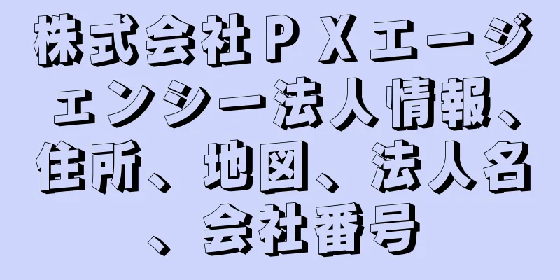 株式会社ＰＸエージェンシー法人情報、住所、地図、法人名、会社番号