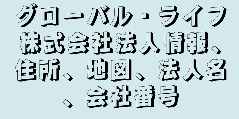 グローバル・ライフ株式会社法人情報、住所、地図、法人名、会社番号