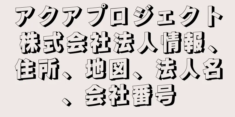 アクアプロジェクト株式会社法人情報、住所、地図、法人名、会社番号