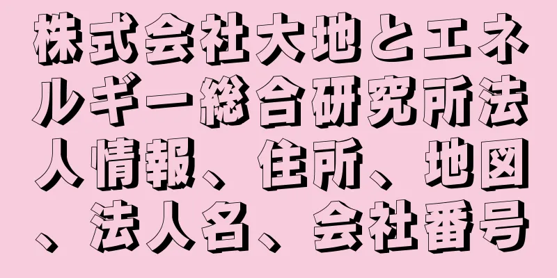 株式会社大地とエネルギー総合研究所法人情報、住所、地図、法人名、会社番号