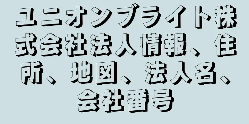 ユニオンブライト株式会社法人情報、住所、地図、法人名、会社番号