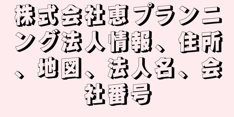 株式会社恵プランニング法人情報、住所、地図、法人名、会社番号