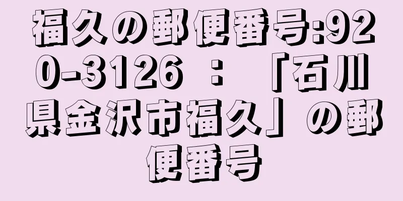 福久の郵便番号:920-3126 ： 「石川県金沢市福久」の郵便番号