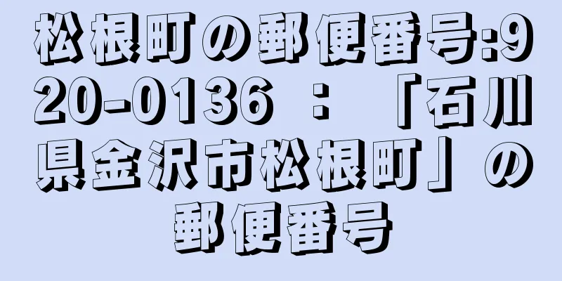 松根町の郵便番号:920-0136 ： 「石川県金沢市松根町」の郵便番号