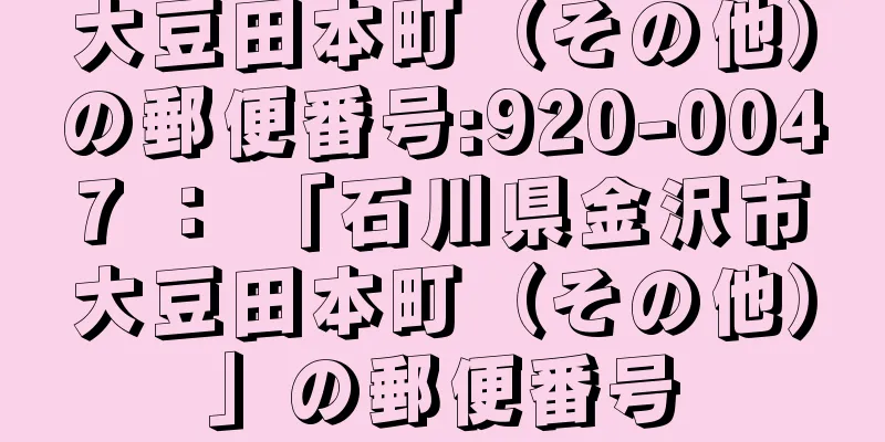 大豆田本町（その他）の郵便番号:920-0047 ： 「石川県金沢市大豆田本町（その他）」の郵便番号