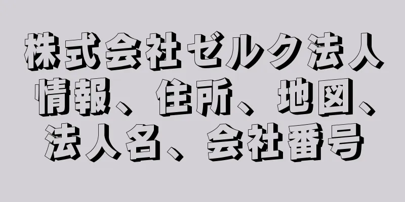 株式会社ゼルク法人情報、住所、地図、法人名、会社番号