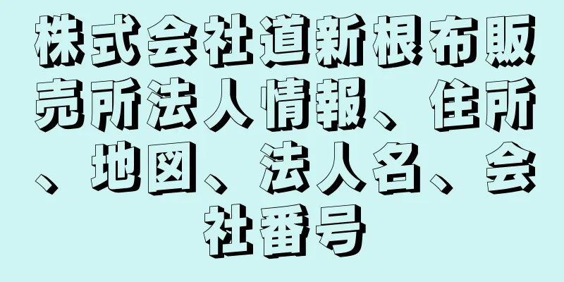 株式会社道新根布販売所法人情報、住所、地図、法人名、会社番号