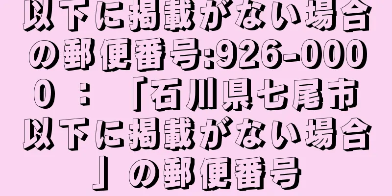 以下に掲載がない場合の郵便番号:926-0000 ： 「石川県七尾市以下に掲載がない場合」の郵便番号