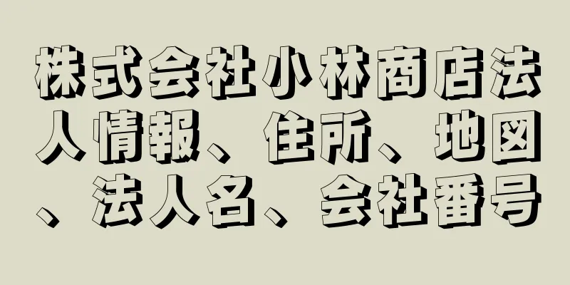 株式会社小林商店法人情報、住所、地図、法人名、会社番号