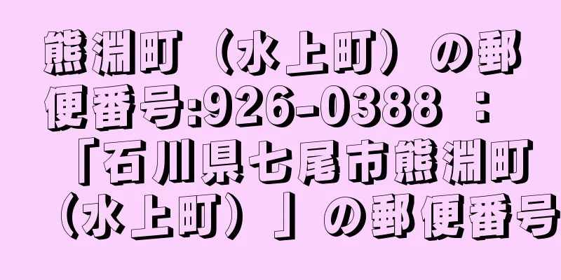 熊淵町（水上町）の郵便番号:926-0388 ： 「石川県七尾市熊淵町（水上町）」の郵便番号