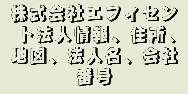 株式会社エフィセント法人情報、住所、地図、法人名、会社番号