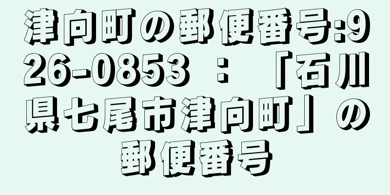 津向町の郵便番号:926-0853 ： 「石川県七尾市津向町」の郵便番号