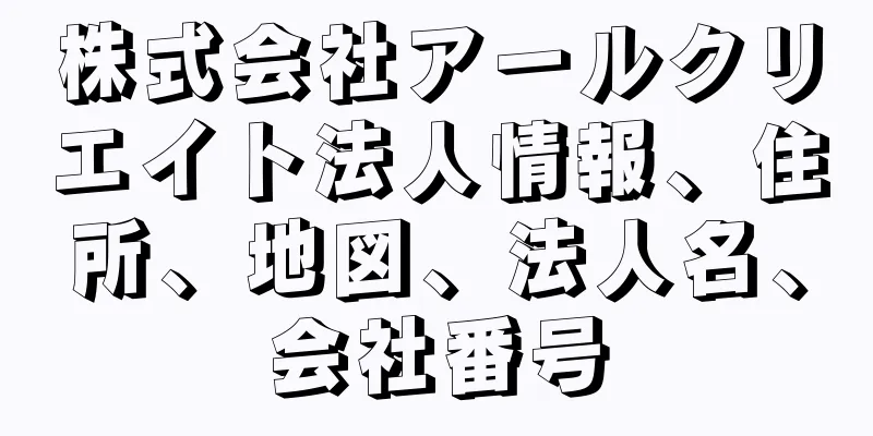 株式会社アールクリエイト法人情報、住所、地図、法人名、会社番号