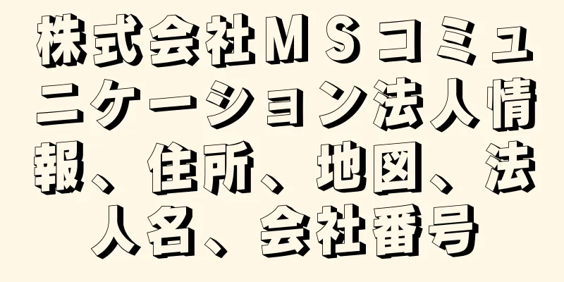 株式会社ＭＳコミュニケーション法人情報、住所、地図、法人名、会社番号