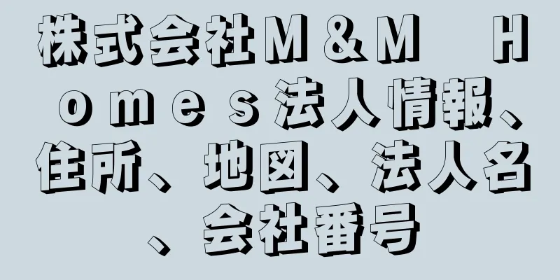 株式会社Ｍ＆Ｍ　Ｈｏｍｅｓ法人情報、住所、地図、法人名、会社番号