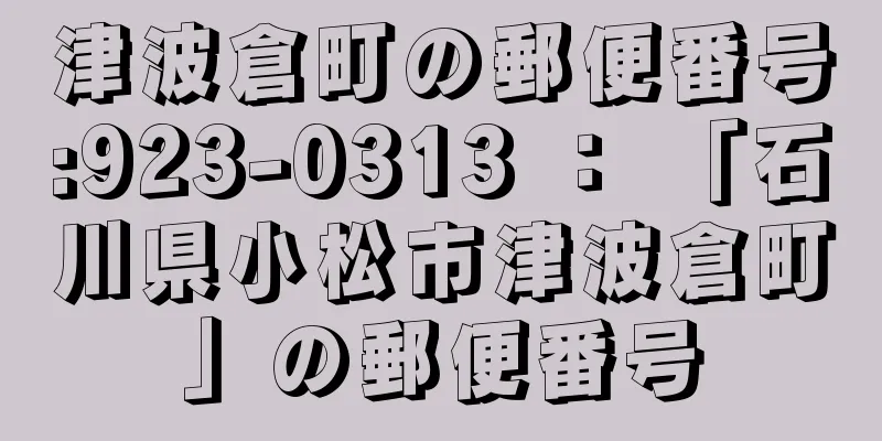 津波倉町の郵便番号:923-0313 ： 「石川県小松市津波倉町」の郵便番号