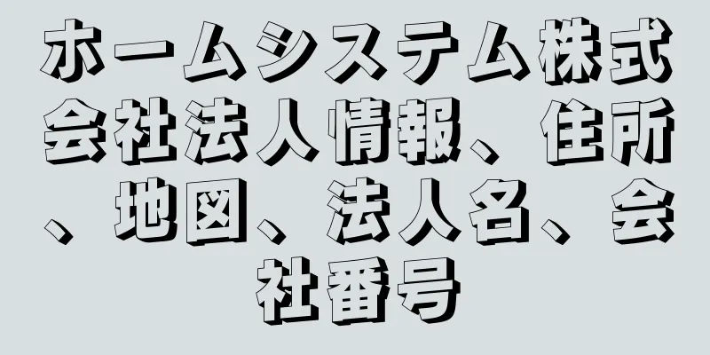 ホームシステム株式会社法人情報、住所、地図、法人名、会社番号