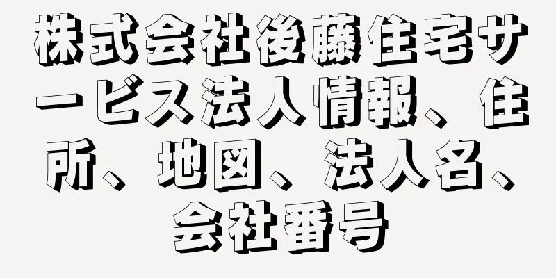 株式会社後藤住宅サービス法人情報、住所、地図、法人名、会社番号