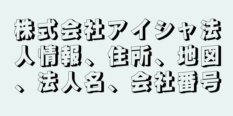 株式会社アイシャ法人情報、住所、地図、法人名、会社番号