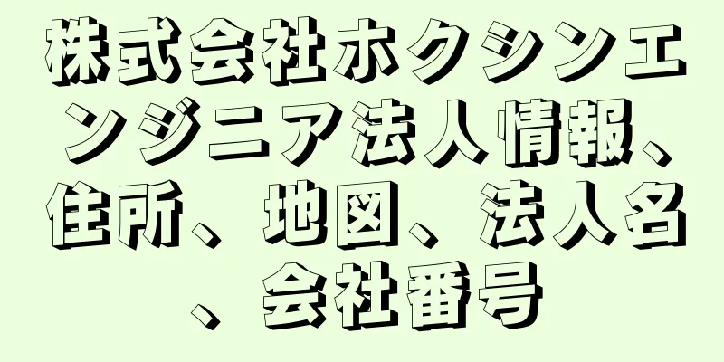 株式会社ホクシンエンジニア法人情報、住所、地図、法人名、会社番号