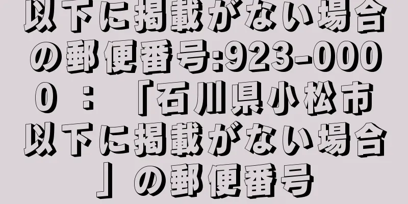 以下に掲載がない場合の郵便番号:923-0000 ： 「石川県小松市以下に掲載がない場合」の郵便番号