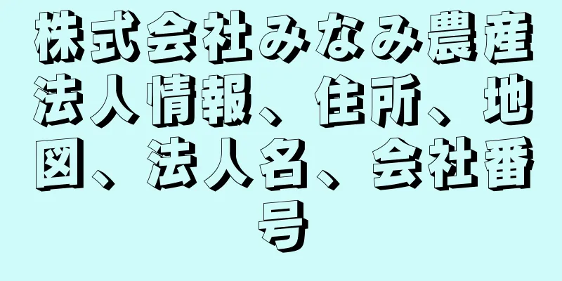 株式会社みなみ農産法人情報、住所、地図、法人名、会社番号