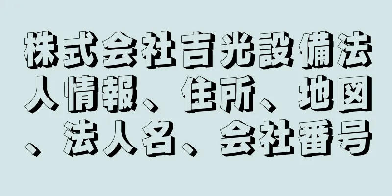 株式会社吉光設備法人情報、住所、地図、法人名、会社番号