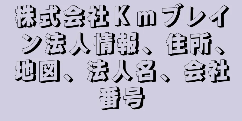 株式会社Ｋｍブレイン法人情報、住所、地図、法人名、会社番号